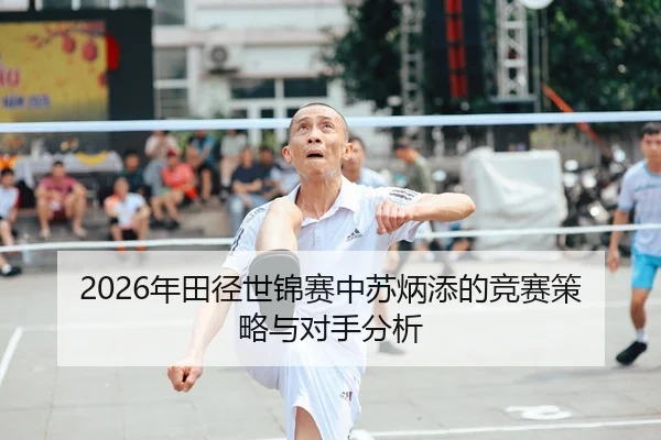 2026年田径世锦赛中苏炳添的竞赛策略与对手分析
