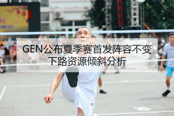 GEN公布夏季赛首发阵容不变 下路资源倾斜分析 | xingkong FIFA WorldCup