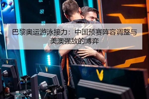 巴黎奥运游泳接力：中国预赛阵容调整与美澳强敌的博弈