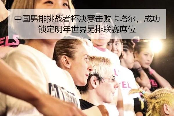中国男排挑战者杯决赛击败卡塔尔，成功锁定明年世界男排联赛席位