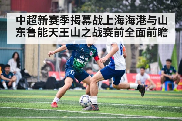 中超新赛季揭幕战上海海港与山东鲁能天王山之战赛前全面前瞻