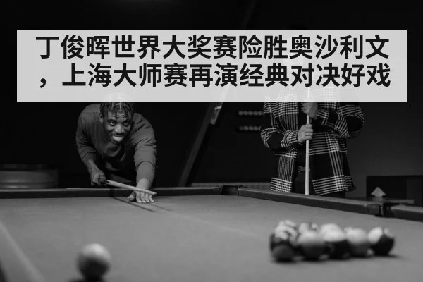 丁俊晖世界大奖赛险胜奥沙利文，上海大师赛再演经典对决好戏