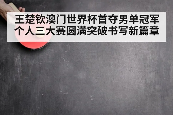 王楚钦澳门世界杯首夺男单冠军个人三大赛圆满突破书写新篇章