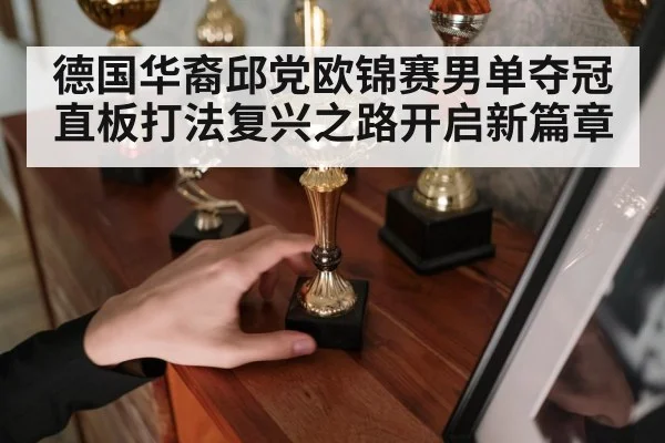 德国华裔邱党欧锦赛男单夺冠 直板打法复兴之路开启新篇章